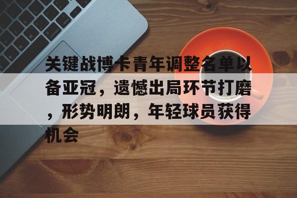 关于关键战博卡青年调整名单以备亚冠，遗憾出局环节打磨，形势明朗，年轻球员获得机会的信息-爱游戏官网