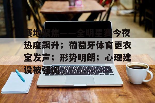 关于赛地聚焦——全明星赛今夜热度飙升；葡萄牙体育更衣室发声；形势明朗；心理建设被强调的信息-爱游戏下载