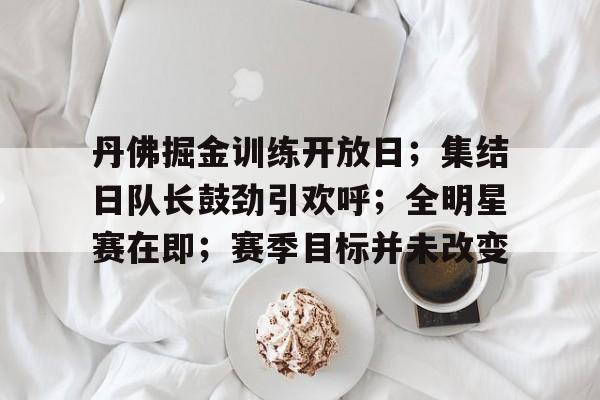 丹佛掘金训练开放日；集结日队长鼓劲引欢呼；全明星赛在即；赛季目标并未改变的简单介绍
