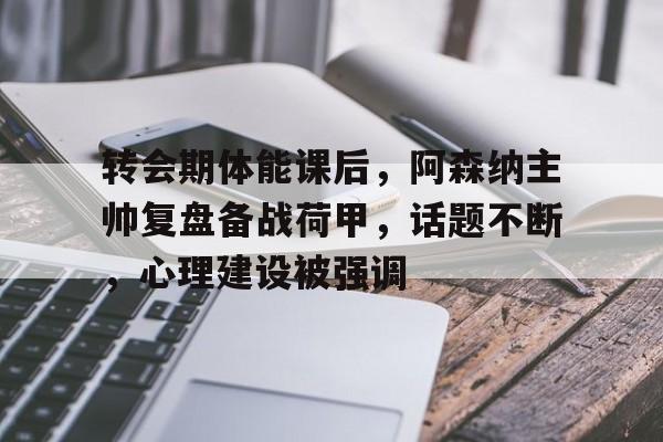 转会期体能课后，阿森纳主帅复盘备战荷甲，话题不断，心理建设被强调的简单介绍-爱游戏官网