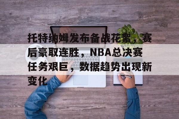 托特纳姆发布备战花絮，赛后豪取连胜，NBA总决赛任务艰巨，数据趋势出现新变化的简单介绍-爱游戏