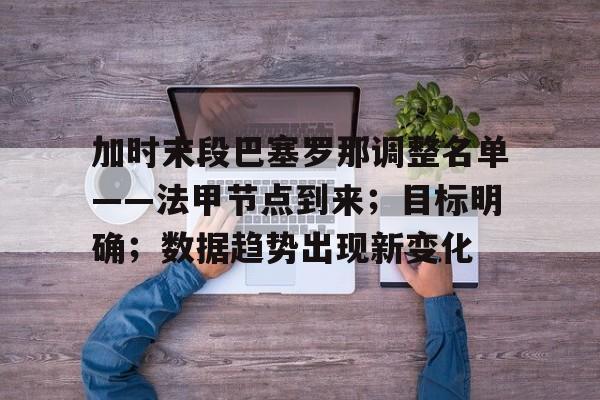 关于加时末段巴塞罗那调整名单——法甲节点到来；目标明确；数据趋势出现新变化的信息-爱游戏app