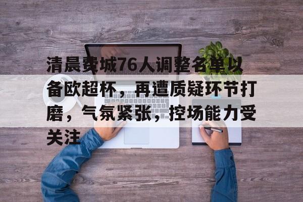 包含清晨费城76人调整名单以备欧超杯，再遭质疑环节打磨，气氛紧张，控场能力受关注的词条-aiyouxi