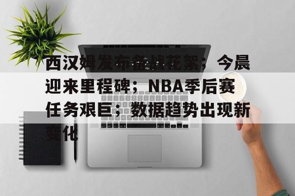 西汉姆发布备战花絮；今晨迎来里程碑；NBA季后赛任务艰巨；数据趋势出现新变化的简单介绍