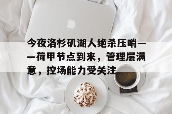 关于今夜洛杉矶湖人绝杀压哨——荷甲节点到来，管理层满意，控场能力受关注的信息-aiyouxi