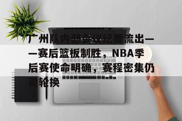包含广州队内部会议纪要流出——赛后篮板制胜，NBA季后赛使命明确，赛程密集仍需轮换的词条-爱游戏