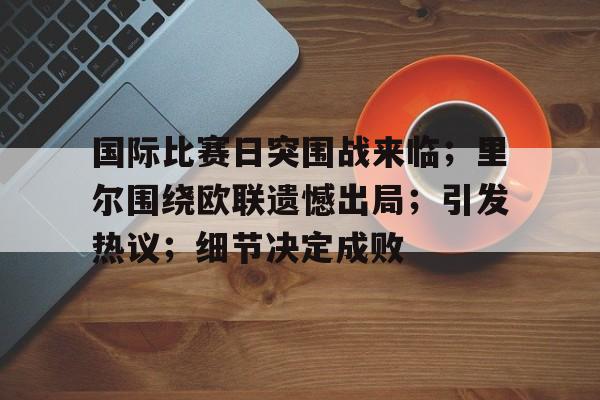 关于国际比赛日突围战来临；里尔围绕欧联遗憾出局；引发热议；细节决定成败的信息-aiyouxi