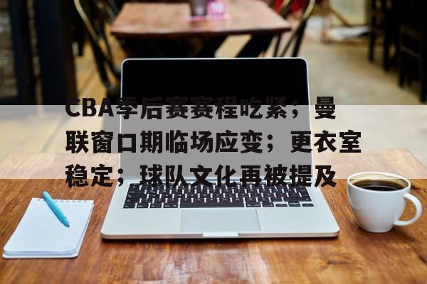 CBA季后赛赛程吃紧；曼联窗口期临场应变；更衣室稳定；球队文化再被提及的简单介绍-爱游戏